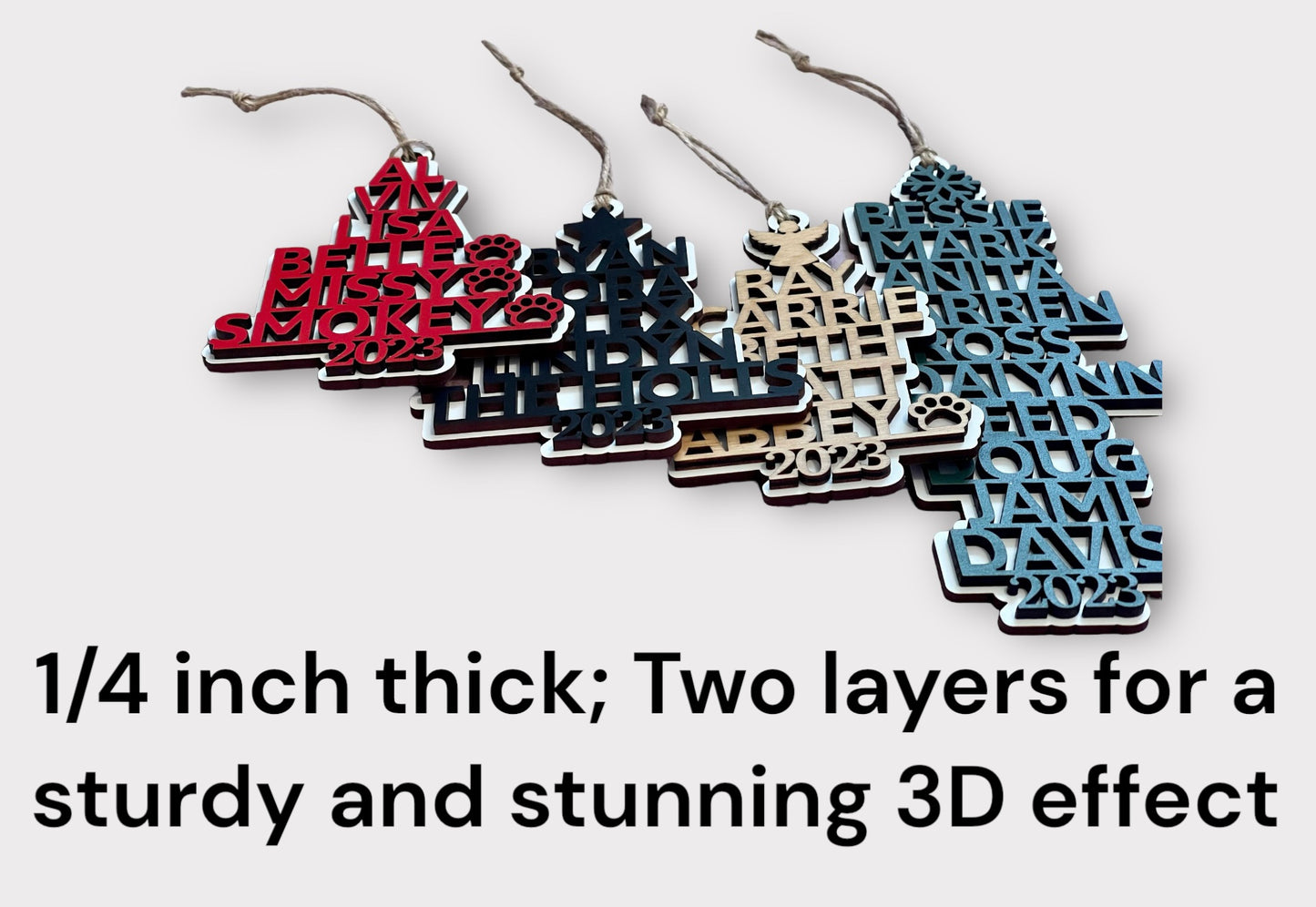 The ornament is 1/4 inch thick, two layers, 3D-looking, and very sturdy.
